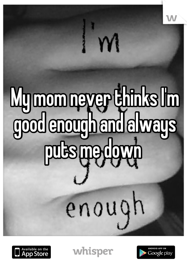 My mom never thinks I'm good enough and always puts me down 
