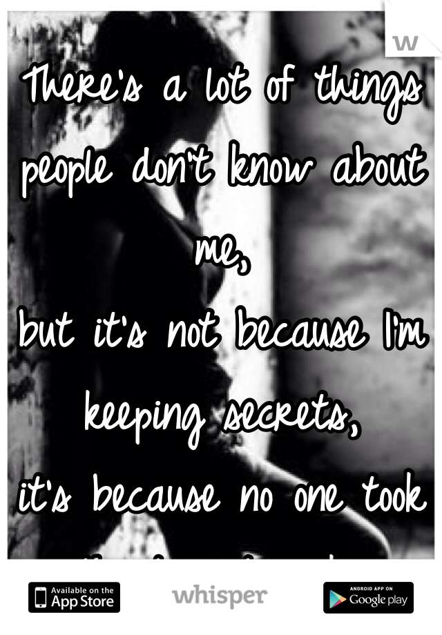 There's a lot of things people don't know about me,
but it's not because I'm keeping secrets,
it's because no one took the time to ask..