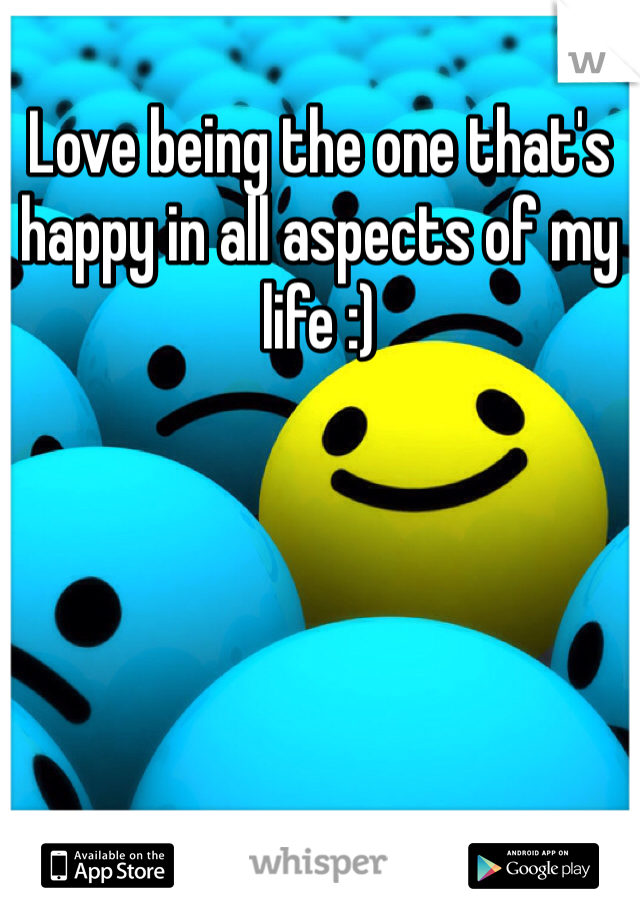 Love being the one that's happy in all aspects of my life :)