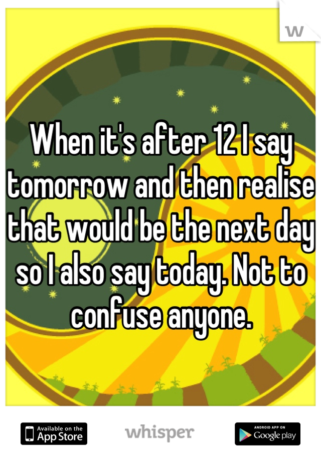 When it's after 12 I say tomorrow and then realise that would be the next day so I also say today. Not to confuse anyone.