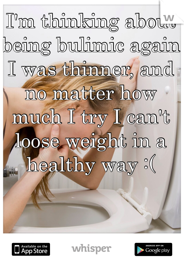 I'm thinking about being bulimic again I was thinner, and no matter how much I try I can't loose weight in a healthy way :(