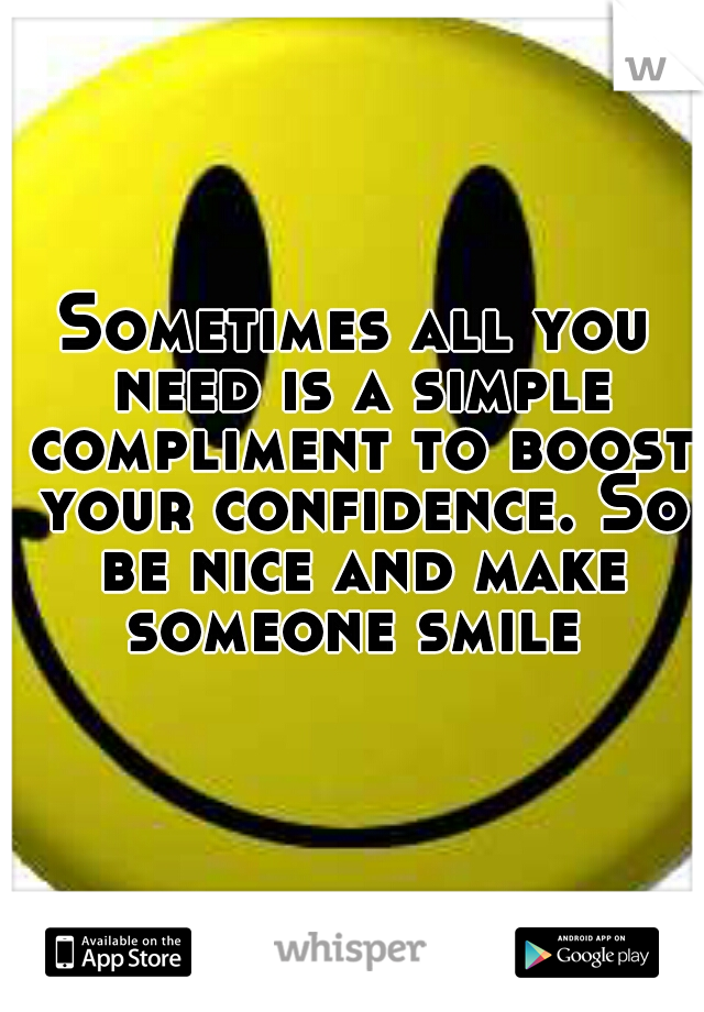 Sometimes all you need is a simple compliment to boost your confidence. So be nice and make someone smile 