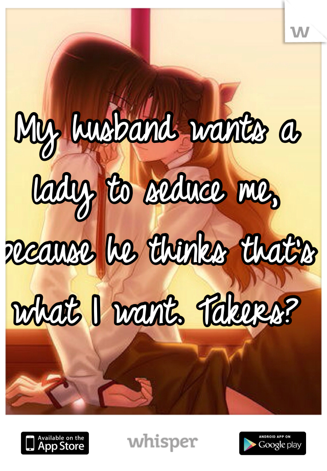 My husband wants a lady to seduce me, because he thinks that's what I want. Takers?