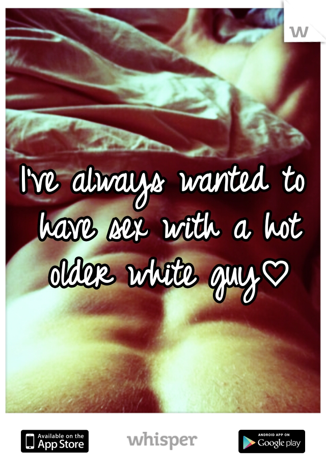 I've always wanted to have sex with a hot older white guy♡