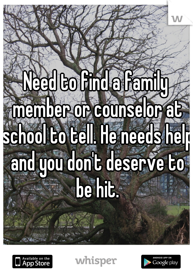 Need to find a family member or counselor at school to tell. He needs help and you don't deserve to be hit.