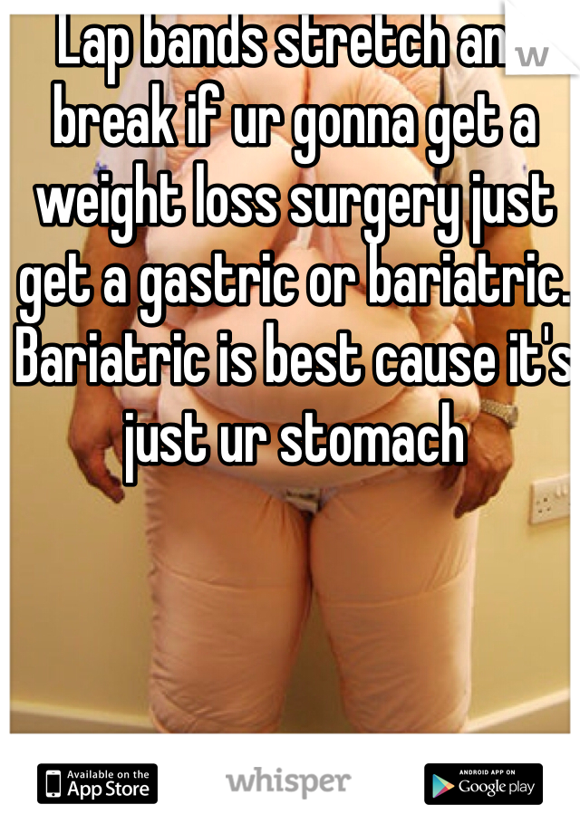 Lap bands stretch and break if ur gonna get a weight loss surgery just get a gastric or bariatric. Bariatric is best cause it's just ur stomach