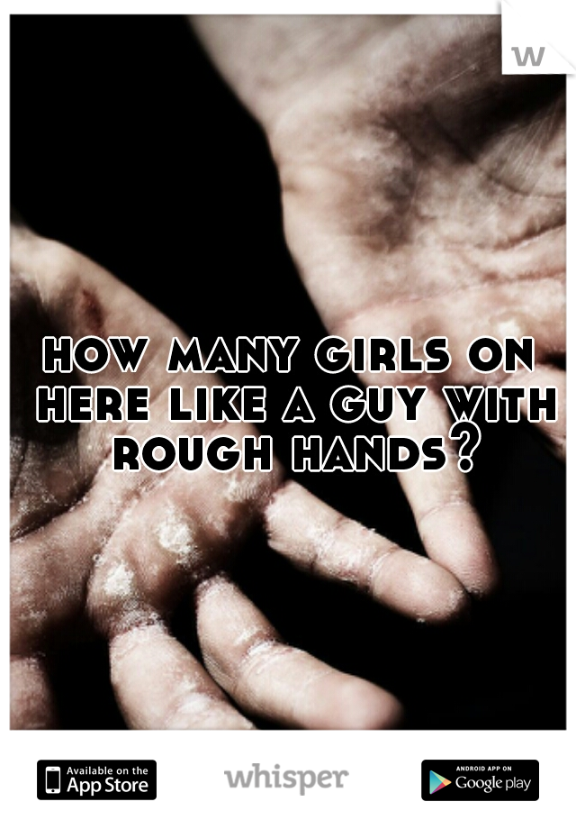 how many girls on here like a guy with rough hands?