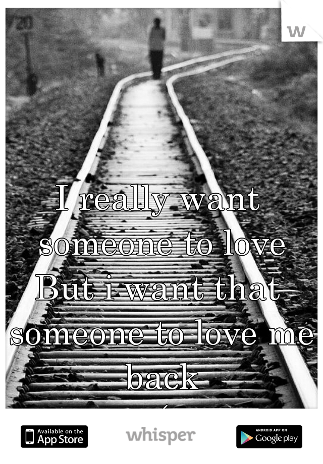 I really want someone to love
But i want that someone to love me back
:(