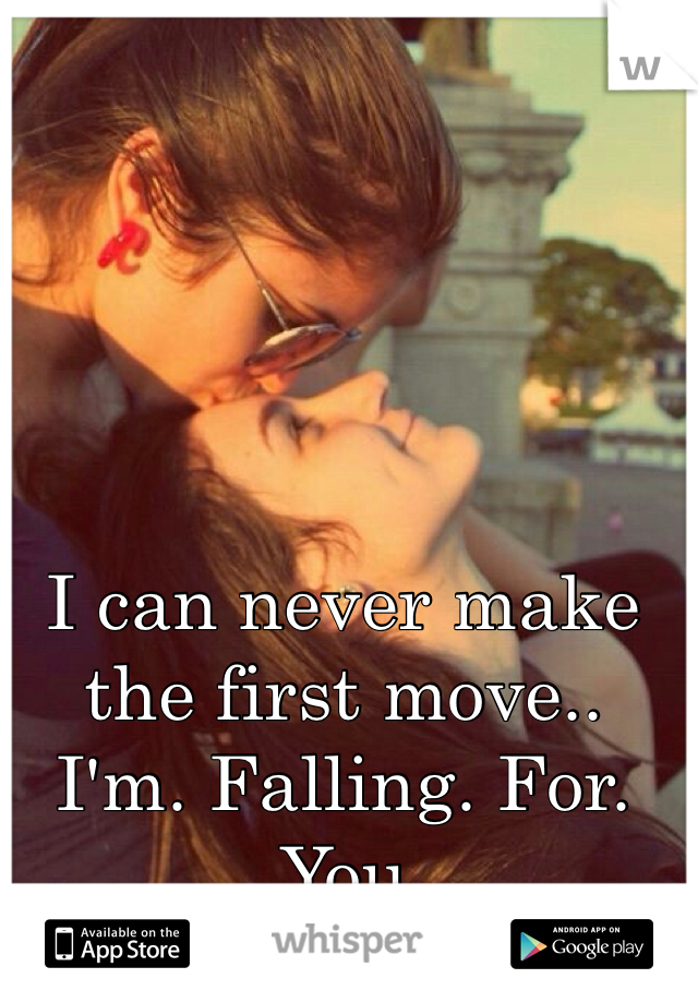 I can never make the first move.. 
I'm. Falling. For. You 