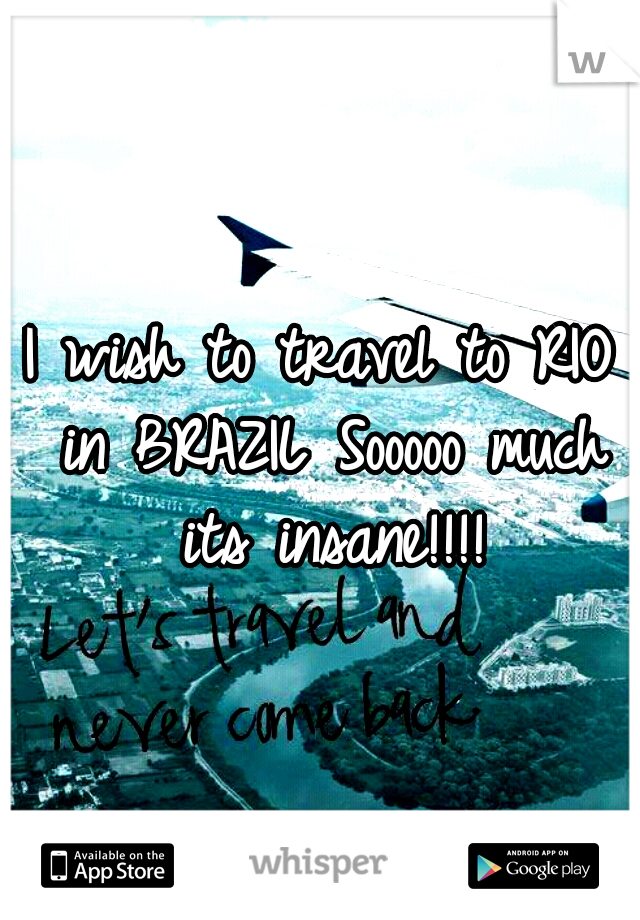 I wish to travel to RIO in BRAZIL Sooooo much its insane!!!!