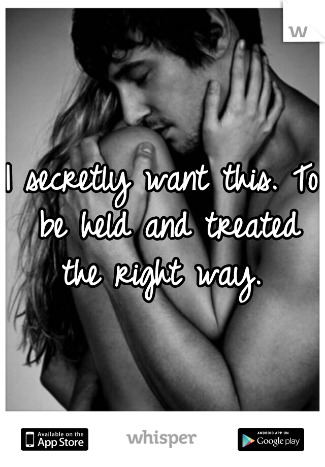 I secretly want this. To be held and treated the right way. 