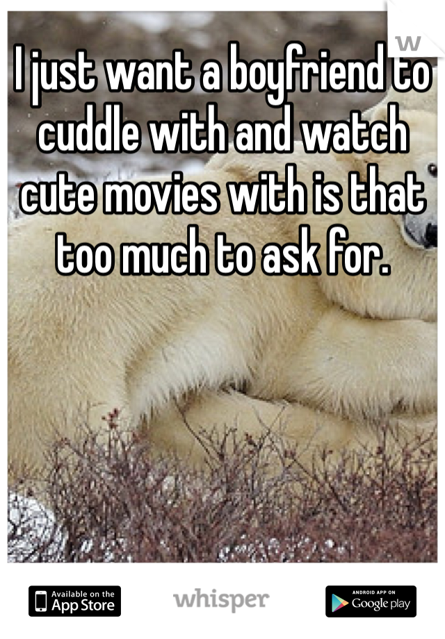 I just want a boyfriend to cuddle with and watch cute movies with is that too much to ask for.  