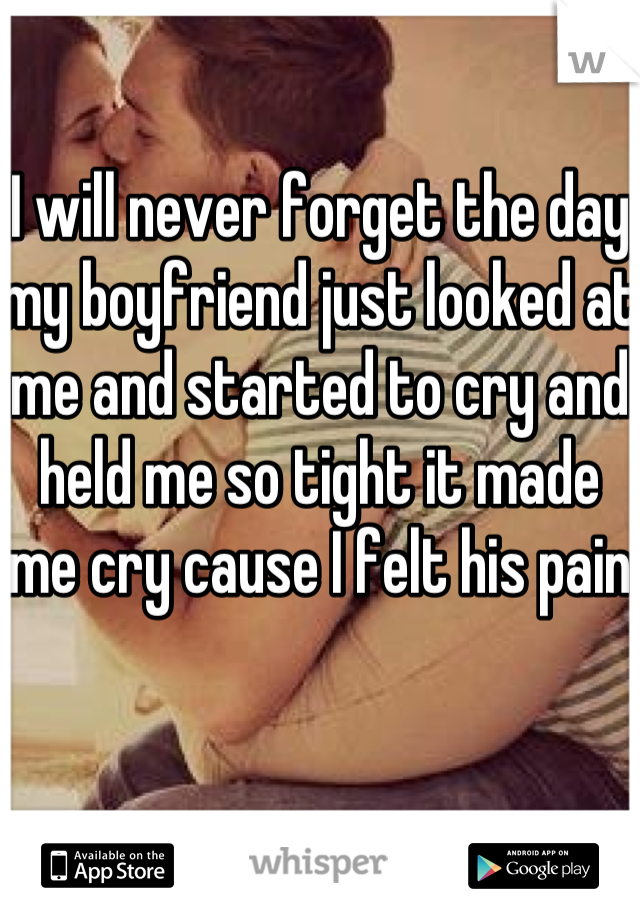 I will never forget the day my boyfriend just looked at me and started to cry and held me so tight it made me cry cause I felt his pain