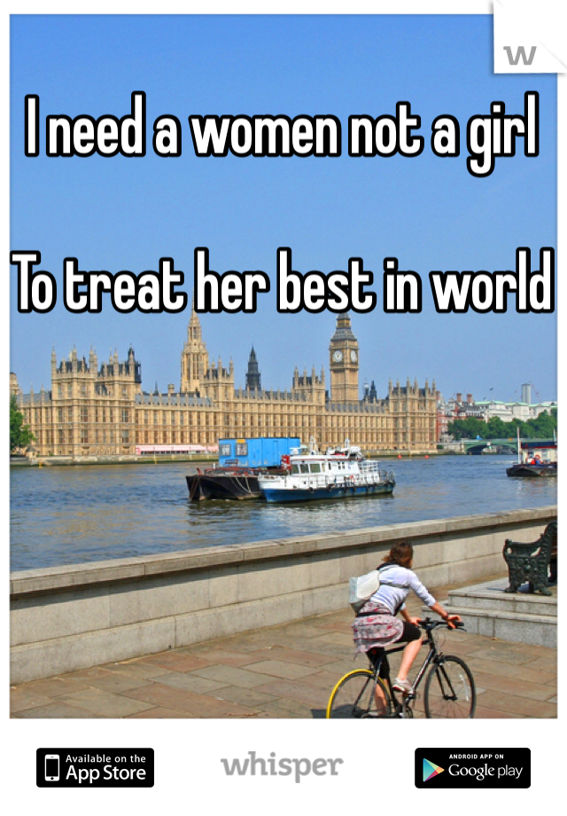 I need a women not a girl 

To treat her best in world 