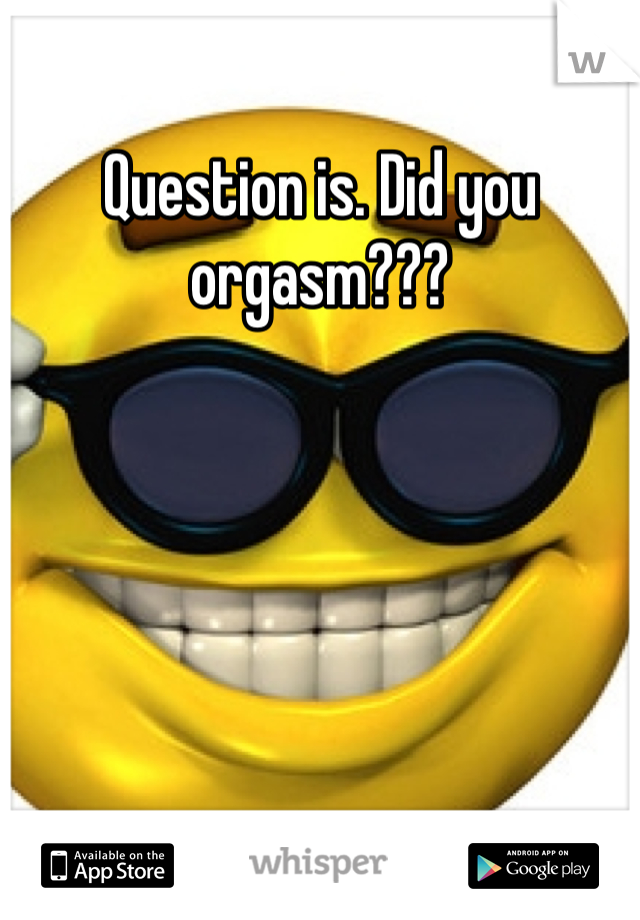 Question is. Did you orgasm???