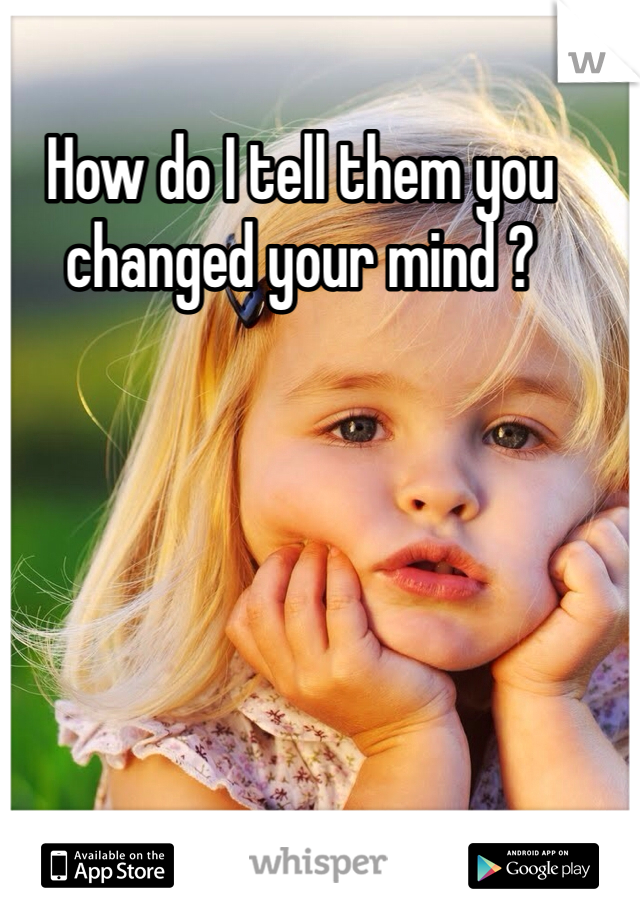 How do I tell them you changed your mind ?