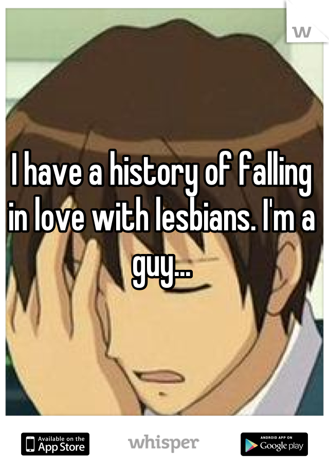I have a history of falling in love with lesbians. I'm a guy...