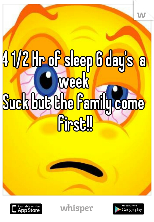 4 1/2 Hr of sleep 6 day's  a week 
Suck but the family come first!!