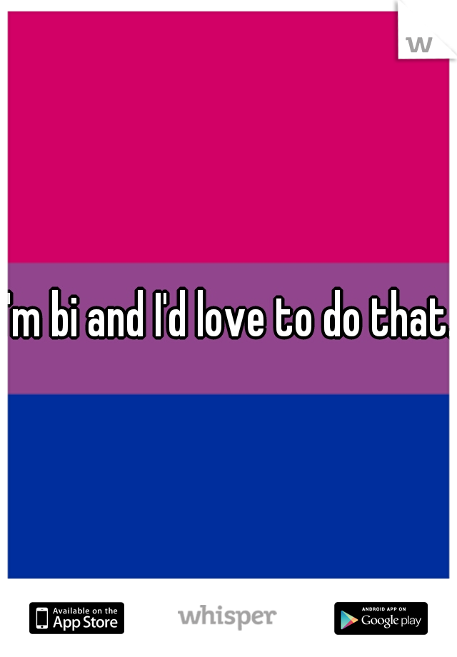I'm bi and I'd love to do that.