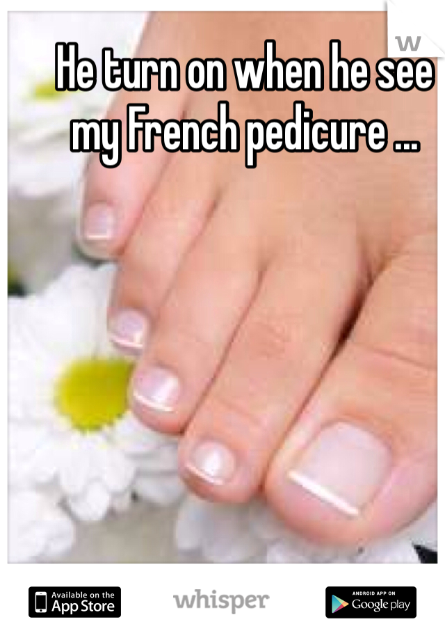 He turn on when he see my French pedicure ...