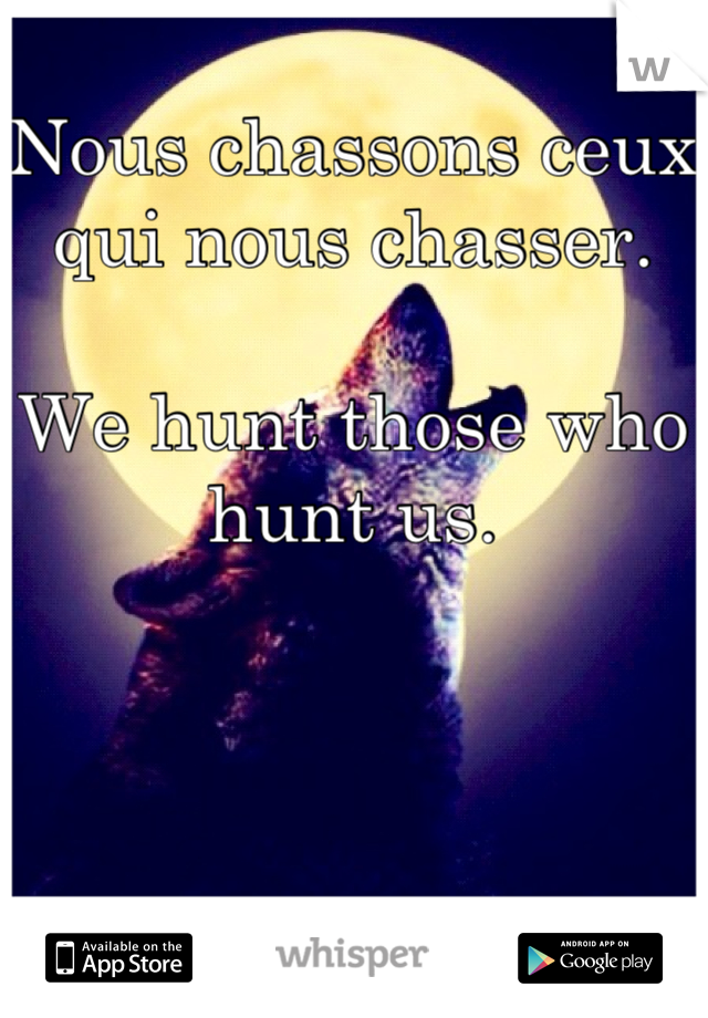 Nous chassons ceux qui nous chasser. 

We hunt those who hunt us. 