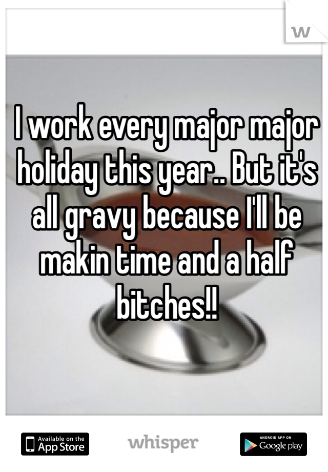 I work every major major holiday this year.. But it's all gravy because I'll be makin time and a half bitches!! 