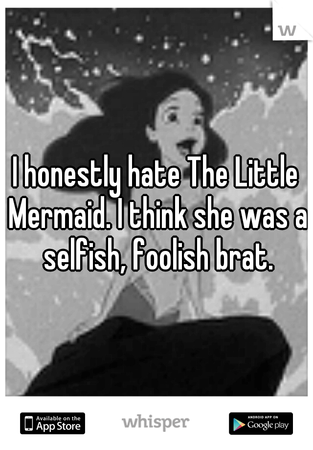 I honestly hate The Little Mermaid. I think she was a selfish, foolish brat.
