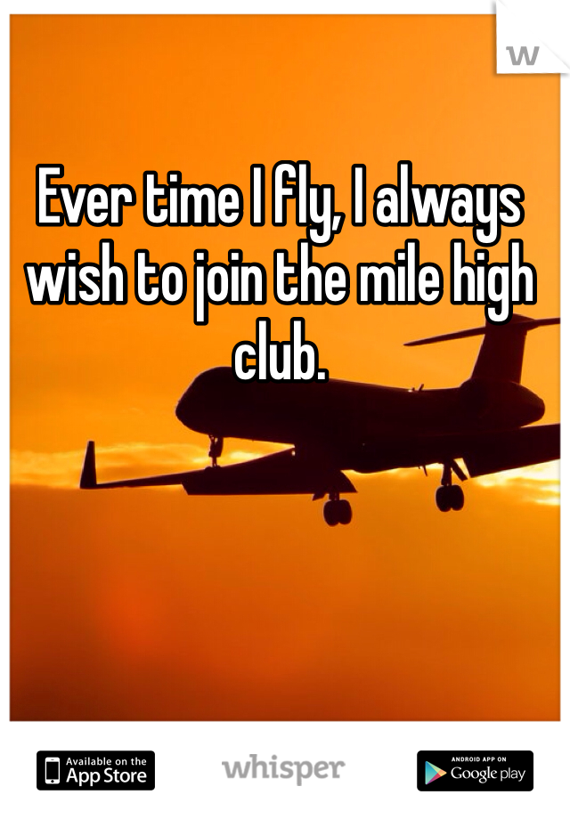 Ever time I fly, I always wish to join the mile high club.