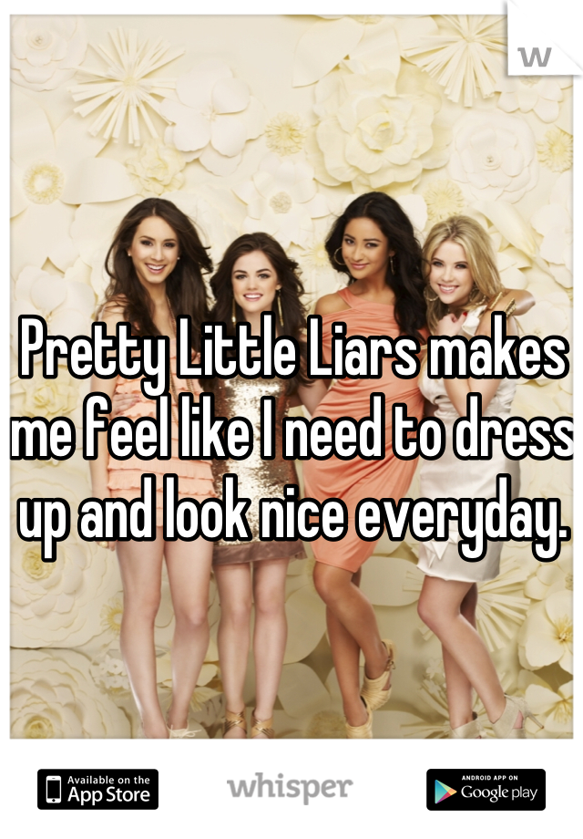 Pretty Little Liars makes me feel like I need to dress up and look nice everyday. 