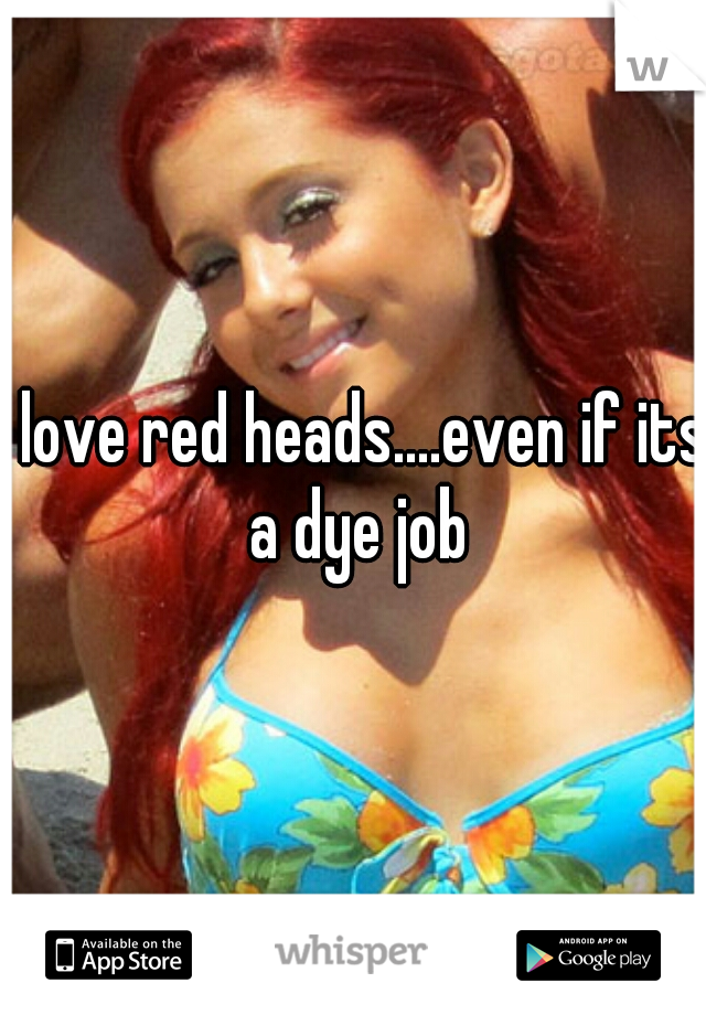 i love red heads....even if its a dye job