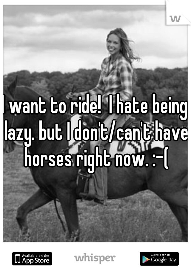 I want to ride!  I hate being lazy. but I don't/can't have horses right now. :-(