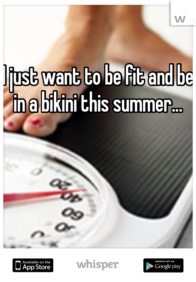 I just want to be fit and be in a bikini this summer...