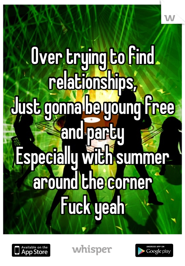 Over trying to find relationships, 
Just gonna be young free and party
Especially with summer around the corner 
Fuck yeah
