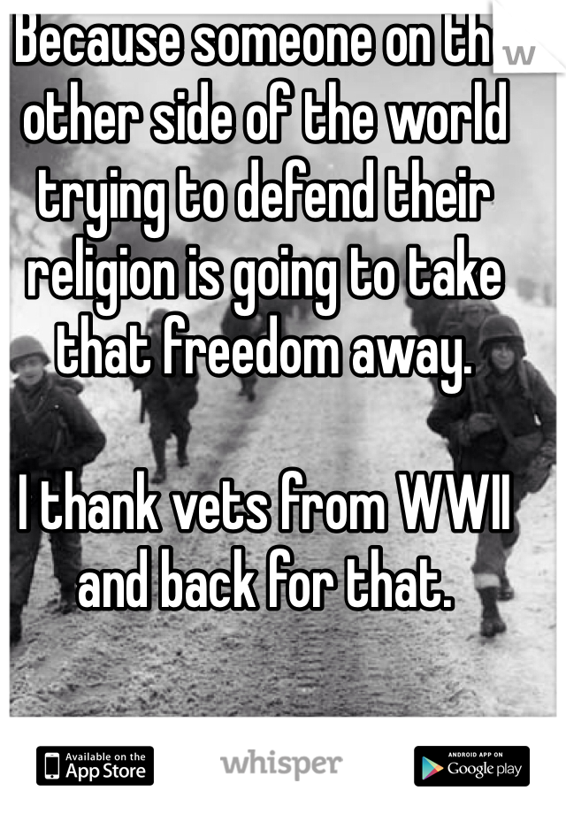 Because someone on the other side of the world trying to defend their religion is going to take that freedom away.

I thank vets from WWII and back for that. 