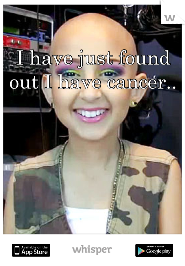 I have just found out I have cancer..