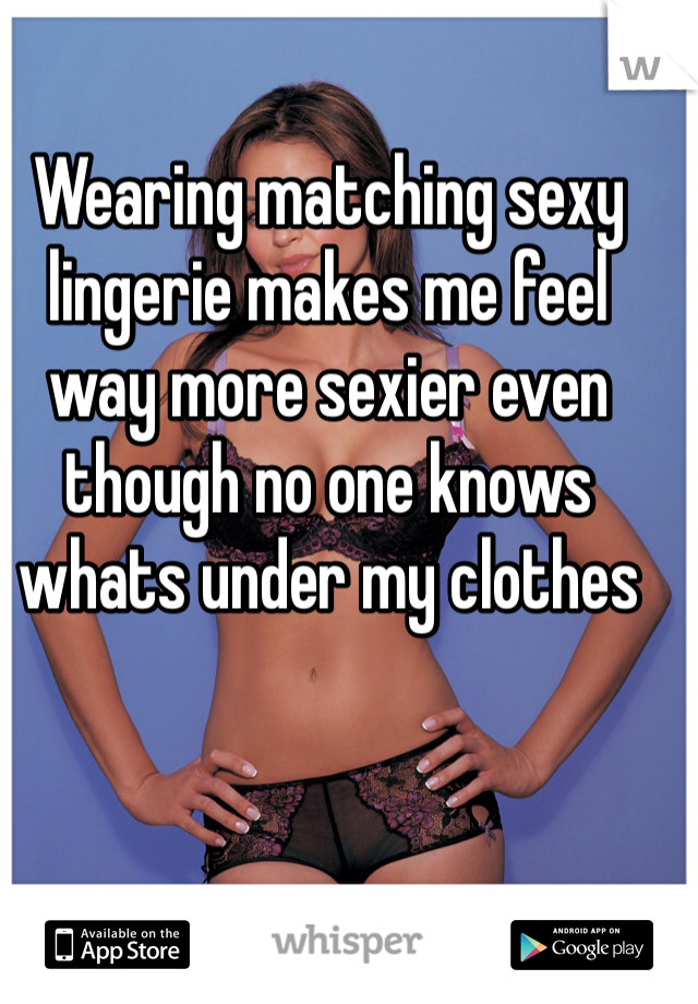 Wearing matching sexy lingerie makes me feel way more sexier even though no one knows whats under my clothes 