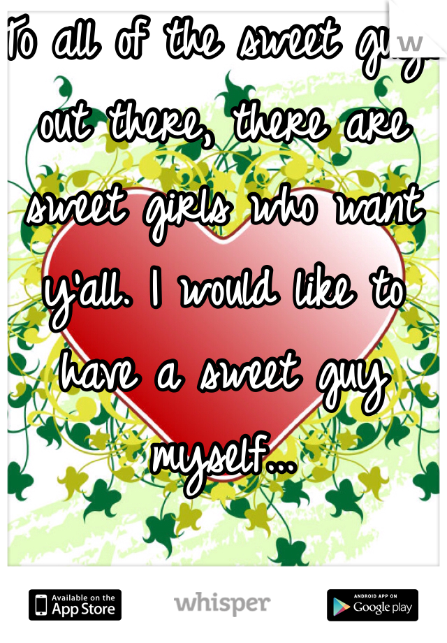 To all of the sweet guys out there, there are sweet girls who want y'all. I would like to have a sweet guy myself...