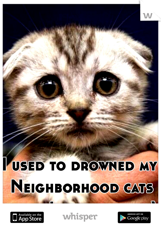 I used to drowned my Neighborhood cats when I was a child :)