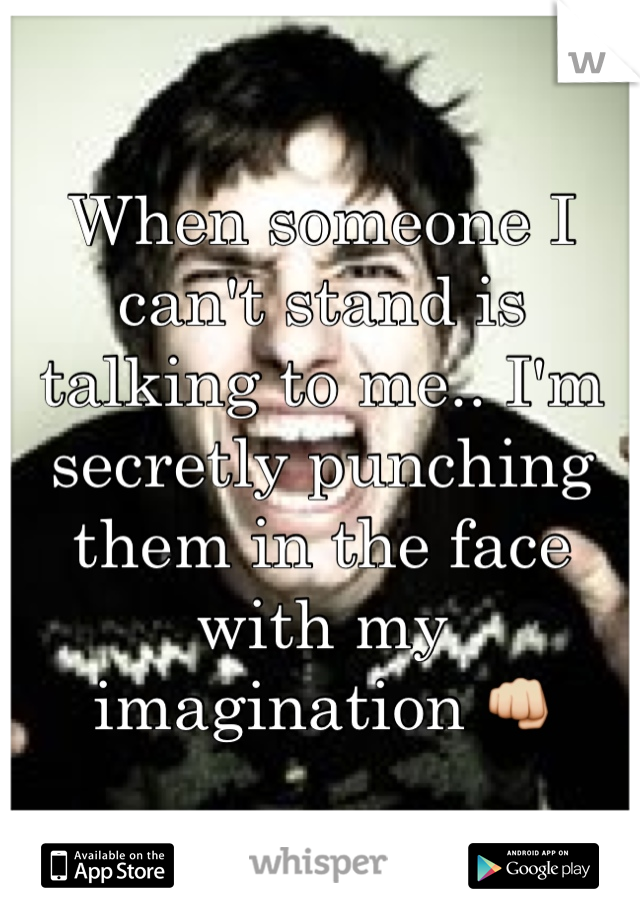 When someone I can't stand is talking to me.. I'm secretly punching them in the face with my imagination 👊
