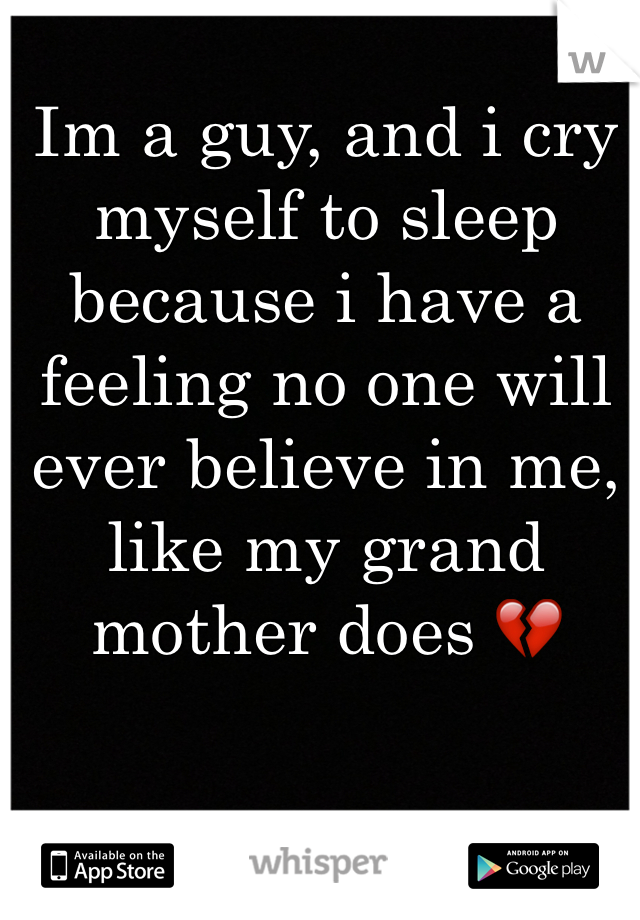 Im a guy, and i cry myself to sleep because i have a feeling no one will ever believe in me, like my grand mother does 💔