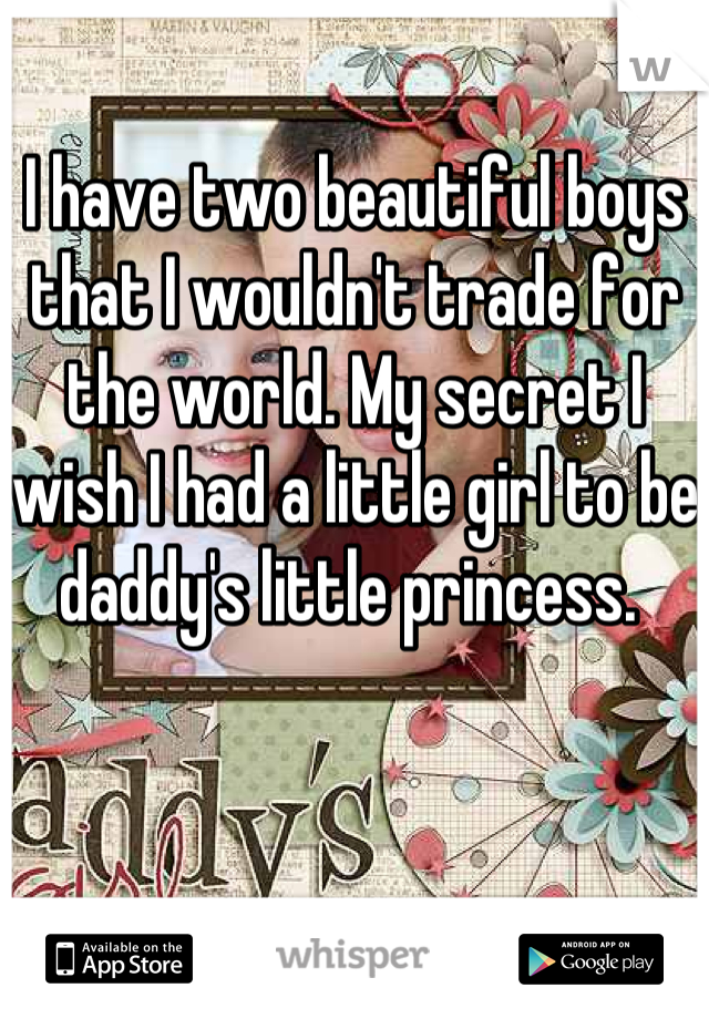 I have two beautiful boys that I wouldn't trade for the world. My secret I wish I had a little girl to be daddy's little princess. 