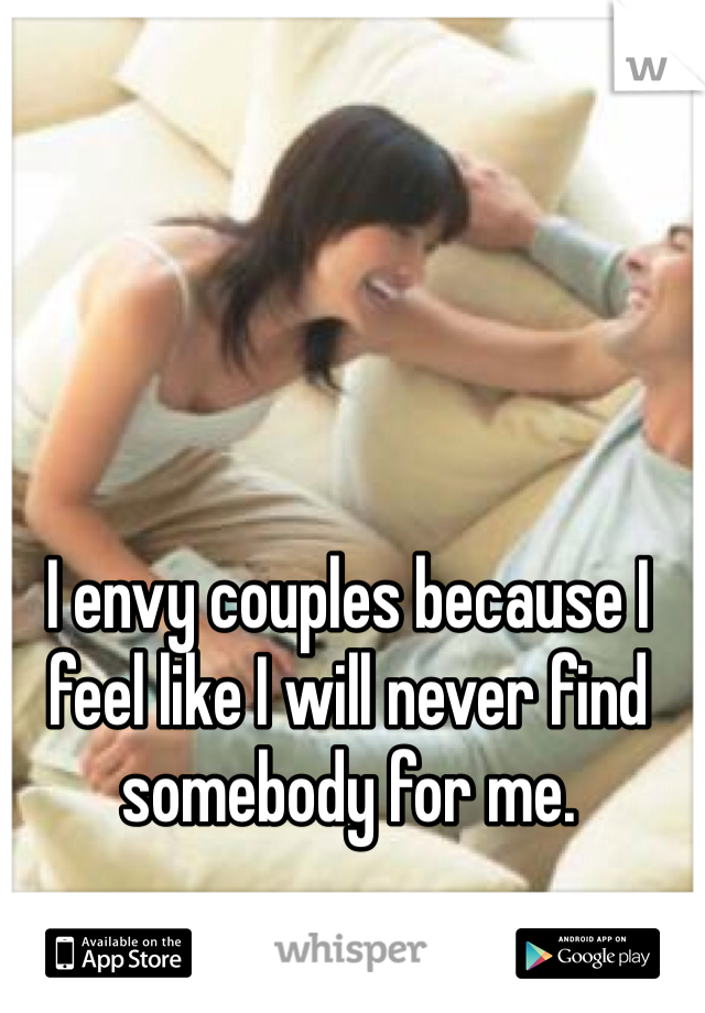 I envy couples because I feel like I will never find somebody for me. 