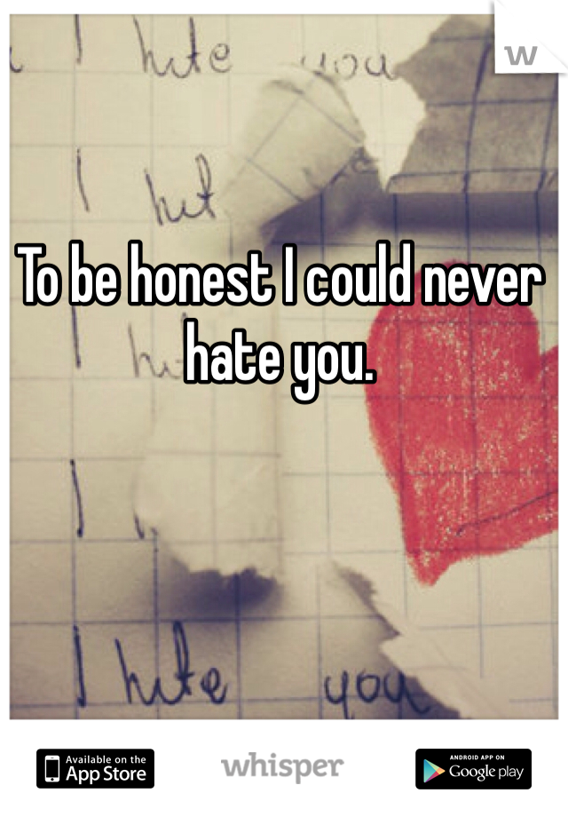 To be honest I could never hate you. 