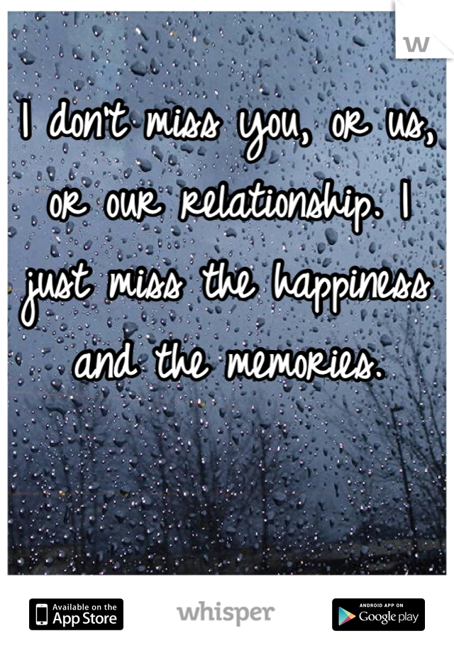 I don't miss you, or us, or our relationship. I just miss the happiness and the memories.
