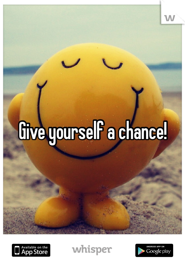 Give yourself a chance! 