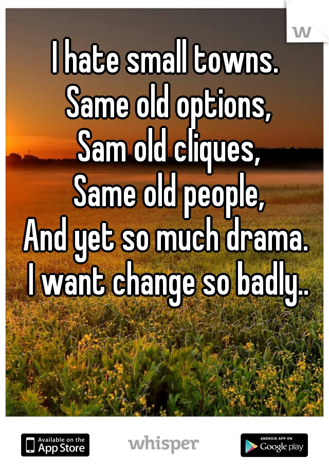 I hate small towns. 
Same old options,
Sam old cliques,
Same old people,
And yet so much drama. 
I want change so badly..