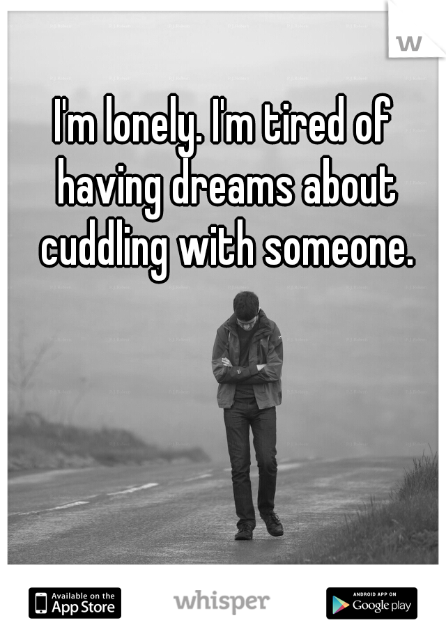 I'm lonely. I'm tired of having dreams about cuddling with someone.