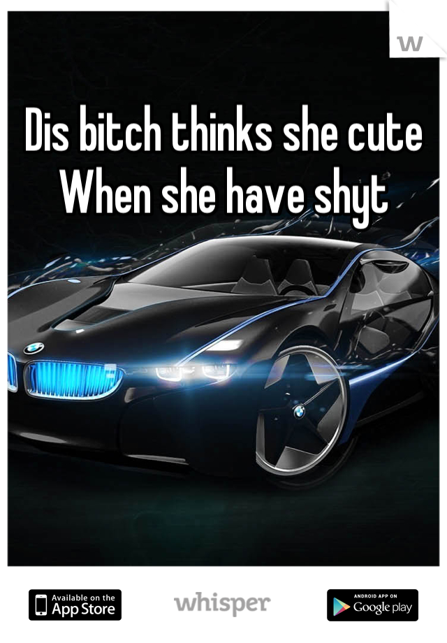 Dis bitch thinks she cute
When she have shyt
