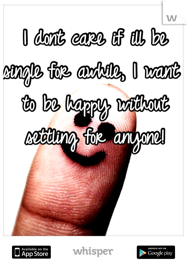 I dont care if ill be single for awhile, I want to be happy without settling for anyone! 