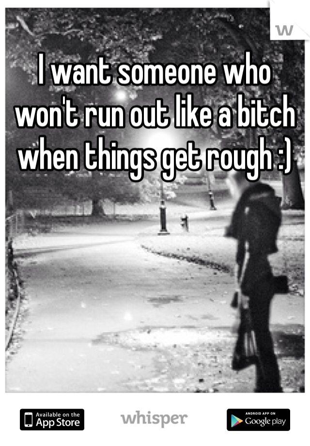 I want someone who won't run out like a bitch when things get rough :)